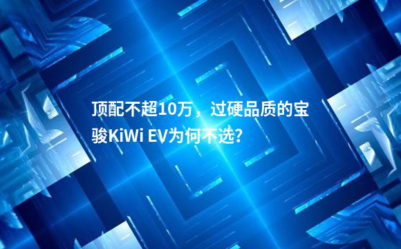 顶配不超10万，过硬品质的宝骏KiWi EV为何不选？